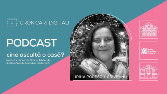 Arh. Irina Popescu-Criveanu, în podcastul Cronicari Digitali: „Casa este ca omul: se naște, trăiește și moare”