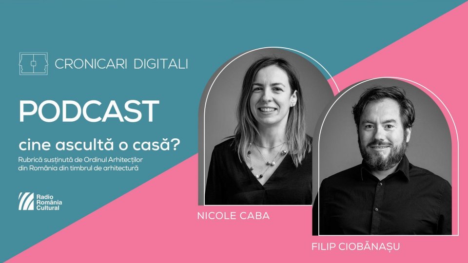 Arhitecții Nicole Caba și Filip Ciobănașu, în podcastul Cronicari Digitali: „O casă fără viitor este doar o piesă de muzeu”