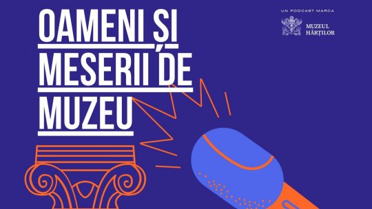 Podcastul „Oameni și meserii de muzeu”, un proiect marca Muzeul Hărților
