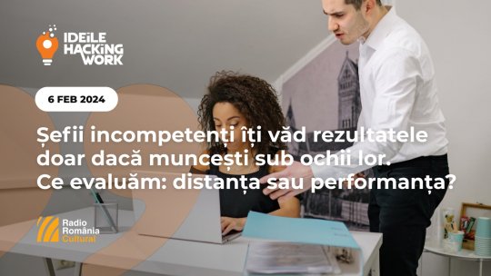 Ideile Hacking Work 037. Șefii incompetenți îți văd rezultatele doar dacă muncești sub ochii lor. Ce evaluăm: distanța sau performanța?