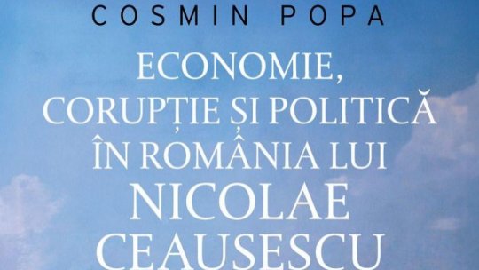 „Economie, corupție și politică în România lui Nicolae Ceaușescu” - Invitat, dr. Cosmin Popa