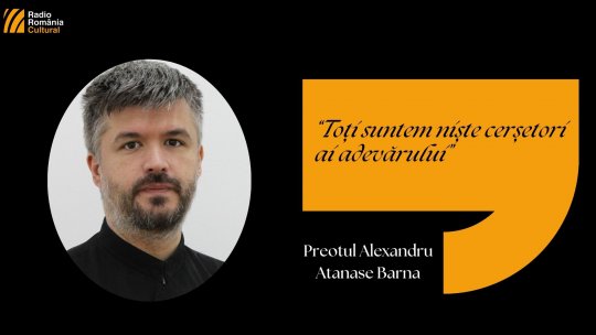 Preotul Alexandru-Atanase Barna: “Toți suntem niște cerșetori ai adevărului”