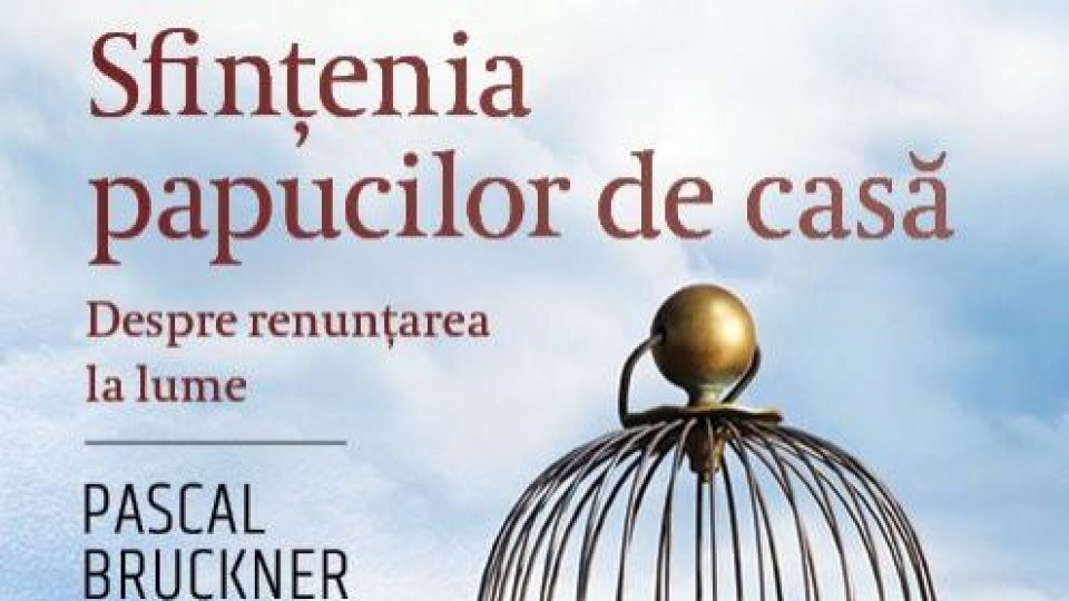 Lecturile orașului : "Sfințenia papucilor de casă. Despre renunțarea la lume" de Pascal Bruckner (TREI)