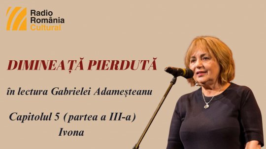 „Dimineață pierdută”, în lectura Gabrielei Adameșteanu – Capitolul 5 (partea a III-a) – Ivona